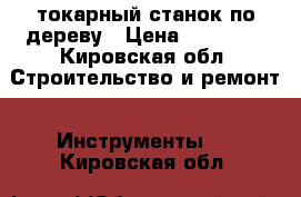 токарный станок по дереву › Цена ­ 12 500 - Кировская обл. Строительство и ремонт » Инструменты   . Кировская обл.